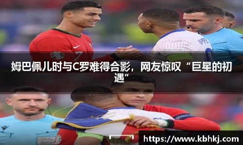 姆巴佩儿时与C罗难得合影，网友惊叹“巨星的初遇”