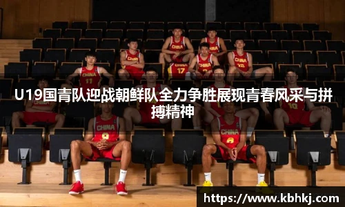 U19国青队迎战朝鲜队全力争胜展现青春风采与拼搏精神
