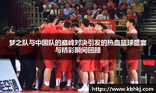 梦之队与中国队的巅峰对决引发的热血篮球盛宴与精彩瞬间回顾