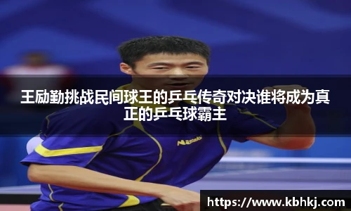 王励勤挑战民间球王的乒乓传奇对决谁将成为真正的乒乓球霸主